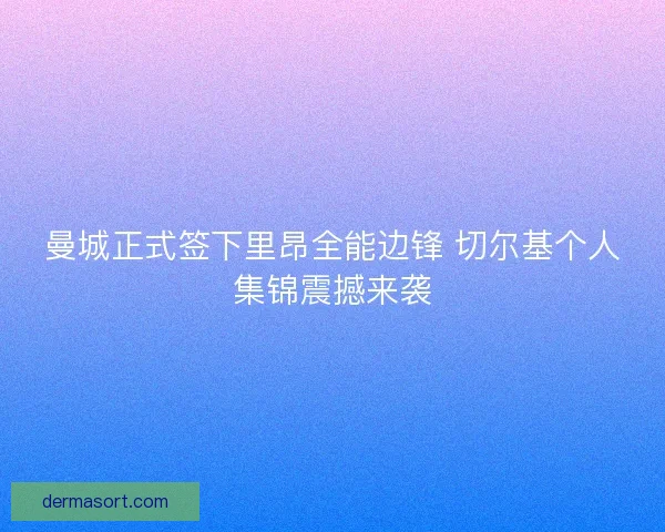 曼城正式签下里昂全能边锋 切尔基个人集锦震撼来袭