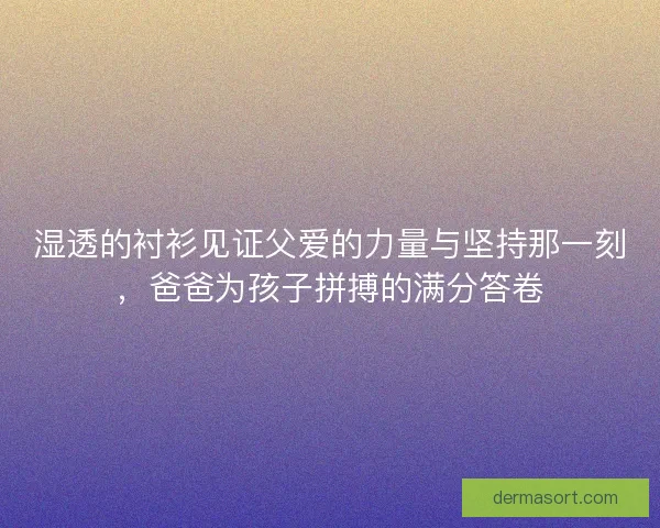 湿透的衬衫见证父爱的力量与坚持那一刻，爸爸为孩子拼搏的满分答卷