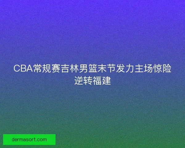 CBA常规赛吉林男篮末节发力主场惊险逆转福建