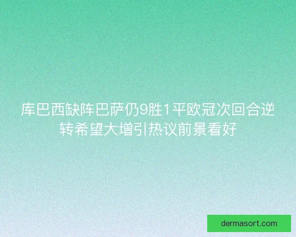 库巴西缺阵巴萨仍9胜1平欧冠次回合逆转希望大增引热议前景看好