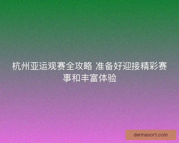 杭州亚运观赛全攻略 准备好迎接精彩赛事和丰富体验