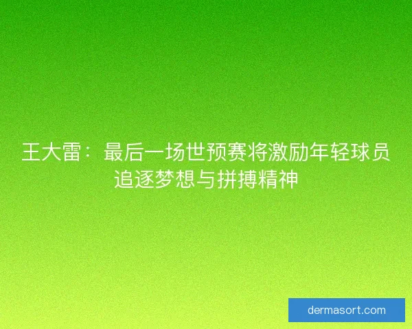 王大雷：最后一场世预赛将激励年轻球员追逐梦想与拼搏精神