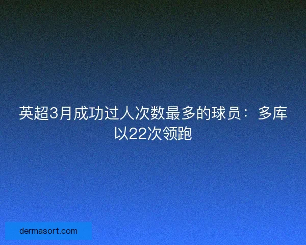 英超3月成功过人次数最多的球员：多库以22次领跑