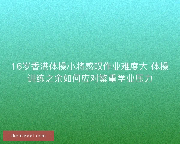 16岁香港体操小将感叹作业难度大 体操训练之余如何应对繁重学业压力