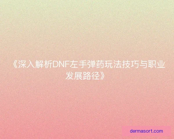 《深入解析DNF左手弹药玩法技巧与职业发展路径》