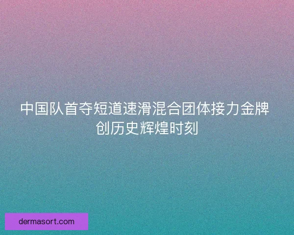 中国队首夺短道速滑混合团体接力金牌 创历史辉煌时刻