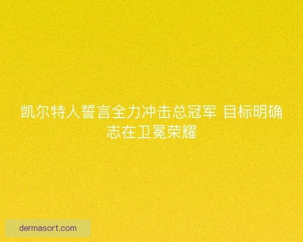 凯尔特人誓言全力冲击总冠军 目标明确志在卫冕荣耀