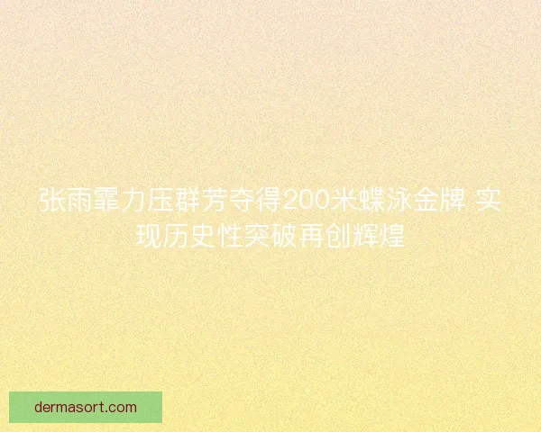 张雨霏力压群芳夺得200米蝶泳金牌 实现历史性突破再创辉煌