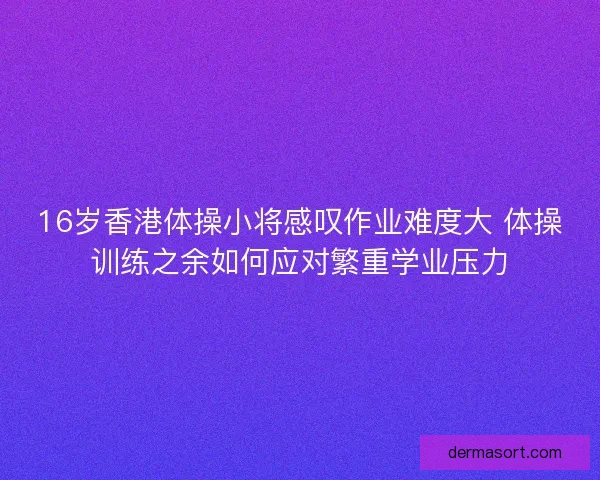 16岁香港体操小将感叹作业难度大 体操训练之余如何应对繁重学业压力
