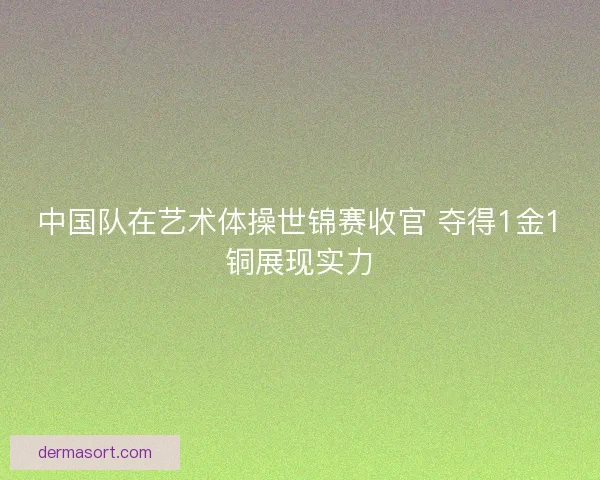 中国队在艺术体操世锦赛收官 夺得1金1铜展现实力