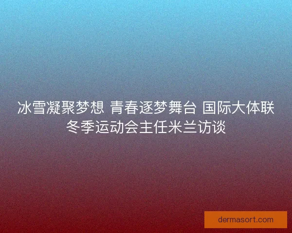 冰雪凝聚梦想 青春逐梦舞台 国际大体联冬季运动会主任米兰访谈