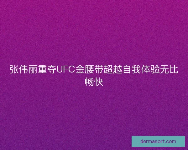 张伟丽重夺UFC金腰带超越自我体验无比畅快