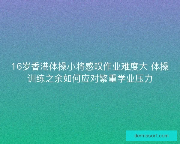 16岁香港体操小将感叹作业难度大 体操训练之余如何应对繁重学业压力