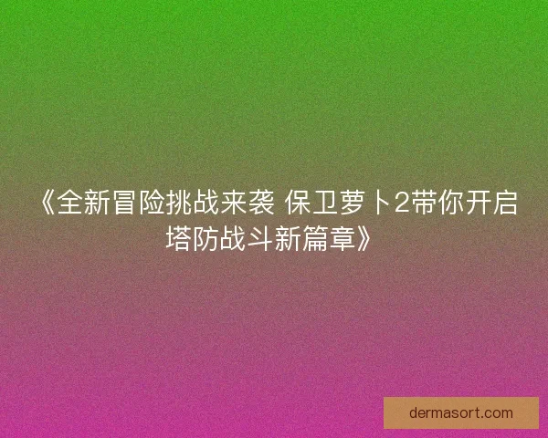 《全新冒险挑战来袭 保卫萝卜2带你开启塔防战斗新篇章》