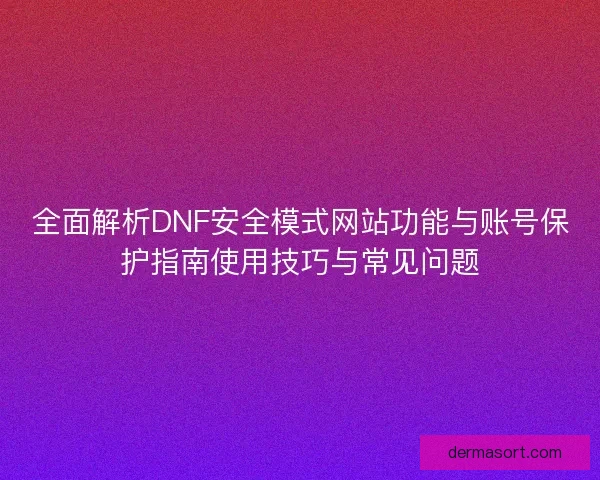 全面解析DNF安全模式网站功能与账号保护指南使用技巧与常见问题