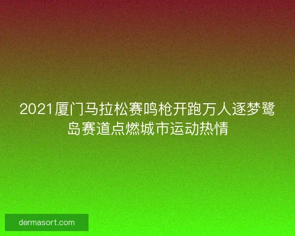 2021厦门马拉松赛鸣枪开跑万人逐梦鹭岛赛道点燃城市运动热情