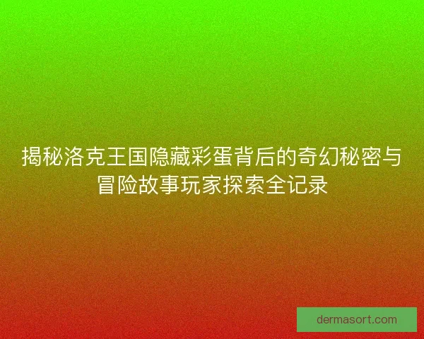 揭秘洛克王国隐藏彩蛋背后的奇幻秘密与冒险故事玩家探索全记录