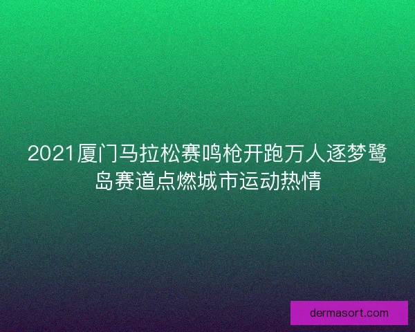 2021厦门马拉松赛鸣枪开跑万人逐梦鹭岛赛道点燃城市运动热情