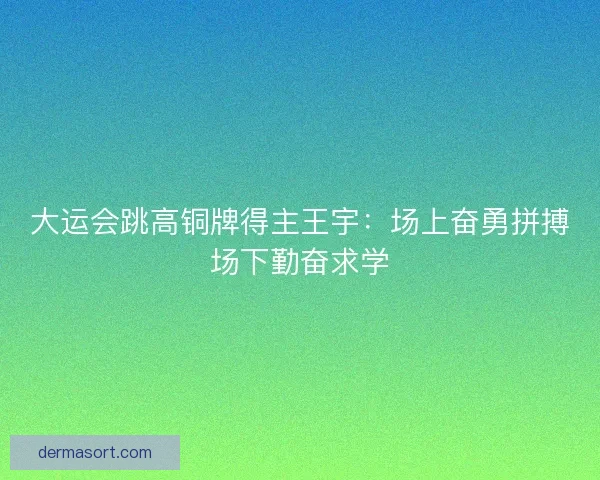 大运会跳高铜牌得主王宇：场上奋勇拼搏场下勤奋求学