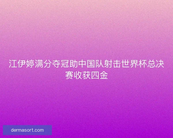 江伊婷满分夺冠助中国队射击世界杯总决赛收获四金